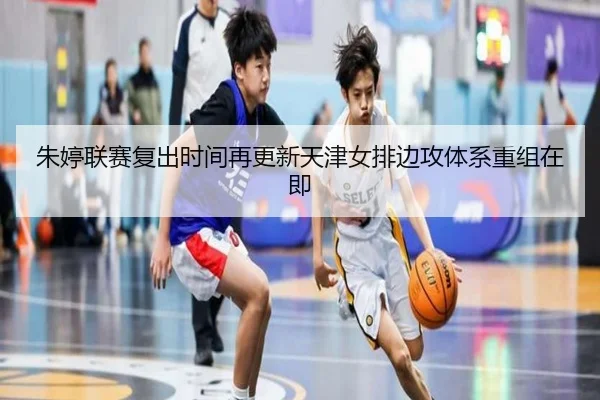 朱婷联赛复出时间再更新天津女排边攻体系重组在即（YABO.COMapp）