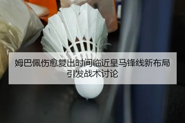 姆巴佩伤愈复出时间临近皇马锋线新布局引发战术讨论