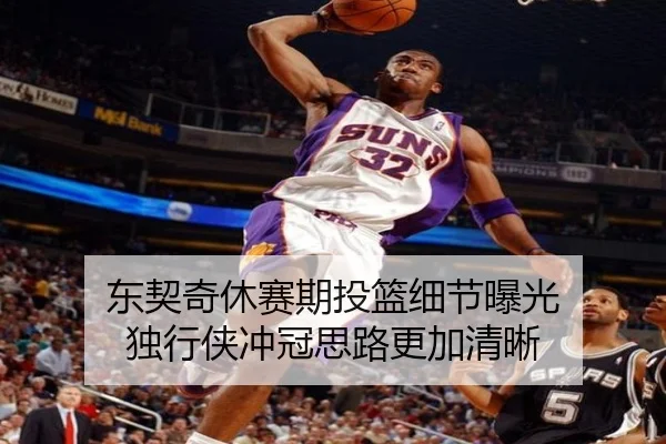 东契奇休赛期投篮细节曝光 独行侠冲冠思路更加清晰