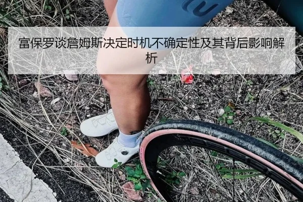 富保罗谈詹姆斯决定时机不确定性及其背后影响解析